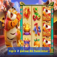 tigre 2 parou de funcionar